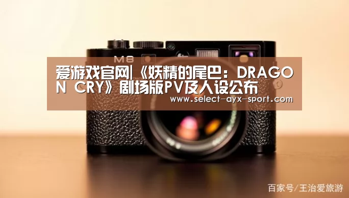 爱游戏官网|《妖精的尾巴:DRAGON CRY》剧场版PV及人设公布(图1) 爱游戏体育