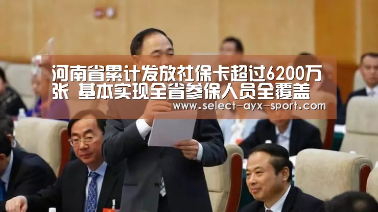 河南省累计发放社保卡超过6200万张 基本实现全省参保人员全覆盖【爱游戏首页】(图1) 爱游戏首页