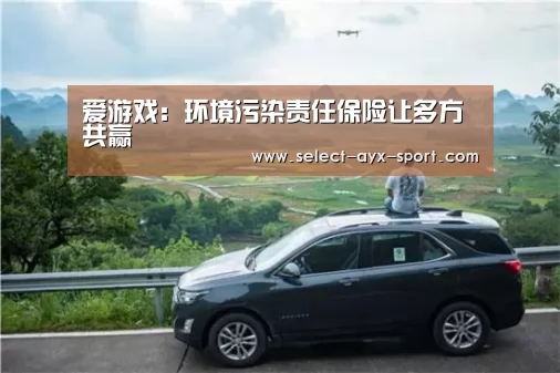 爱游戏:环境污染责任保险让多方共赢(图1) 爱游戏官网