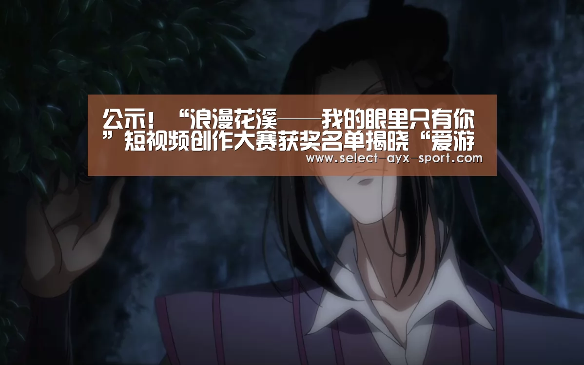 公示!“浪漫花溪——我的眼里只有你”短视频创作大赛获奖名单揭晓“爱游戏官网”(图3) 爱游戏首页