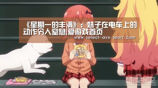 《星期一的丰满》:妹子在电车上的动作令人窒息|爱游戏首页(图1) 爱游戏